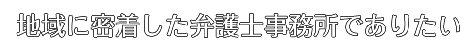地域に密着した弁護士事務所でありたい